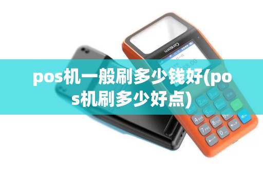 pos机一般刷多少钱好(pos机刷多少好点)