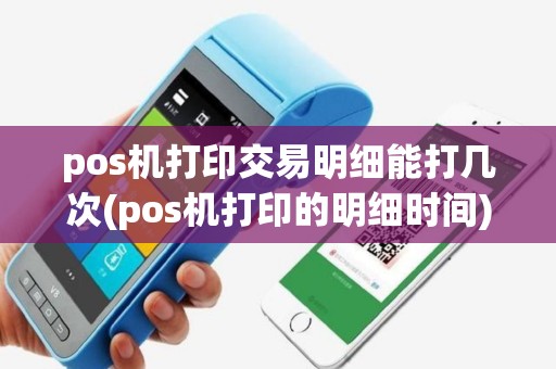 pos机打印交易明细能打几次(pos机打印的明细时间)