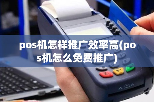 pos机怎样推广效率高(pos机怎么免费推广)