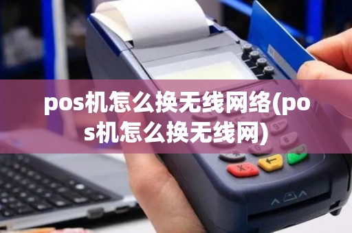 pos机怎么换无线网络(pos机怎么换无线网)