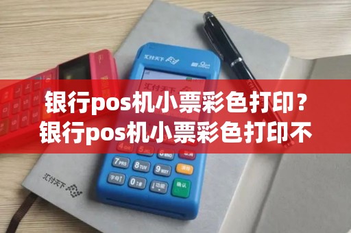 银行pos机小票彩色打印？银行pos机小票彩色打印不出来