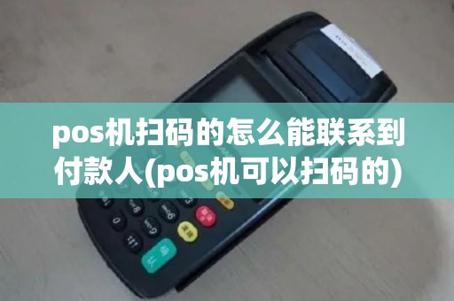 pos机扫码的怎么能联系到付款人(pos机可以扫码的)