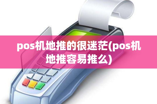 pos机地推的很迷茫(pos机地推容易推么)