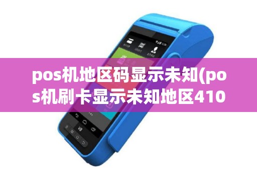 pos机地区码显示未知(pos机刷卡显示未知地区4101)