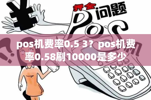 pos机费率0.5 3？pos机费率0.58刷10000是多少