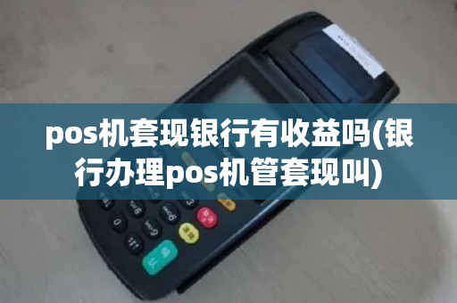 pos机套现银行有收益吗(银行办理pos机管套现叫)