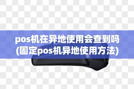 pos机在异地使用会查到吗(固定pos机异地使用方法)