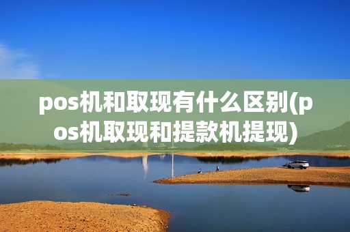 pos机和取现有什么区别(pos机取现和提款机提现)