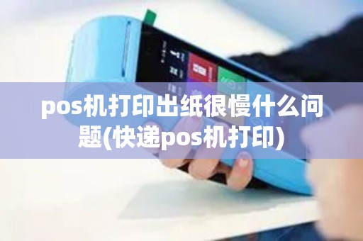 pos机打印出纸很慢什么问题(快递pos机打印)