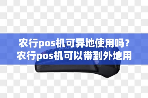 农行pos机可异地使用吗？农行pos机可以带到外地用不