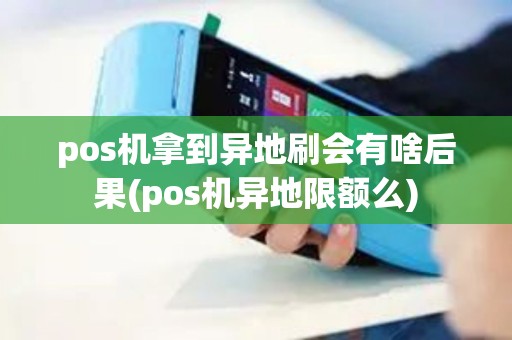 pos机拿到异地刷会有啥后果(pos机异地限额么)