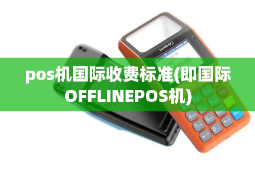 pos机国际收费标准(即国际OFFLINEPOS机)