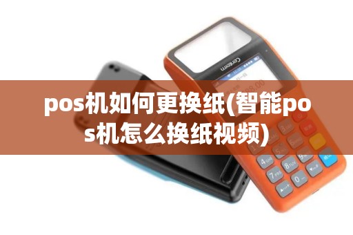 pos机如何更换纸(智能pos机怎么换纸视频)