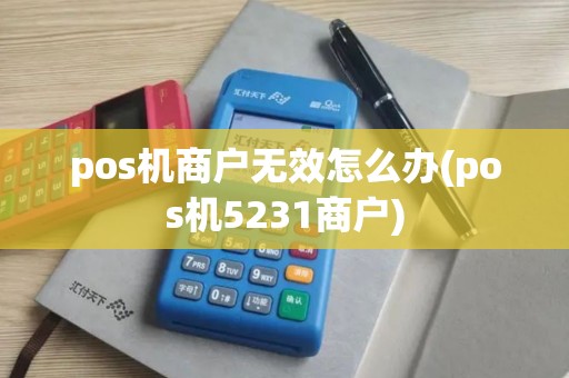pos机商户无效怎么办(pos机5231商户)
