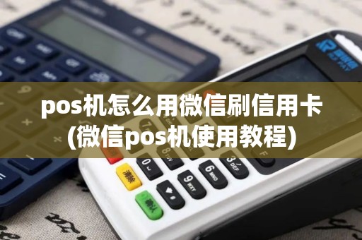 pos机怎么用微信刷信用卡(微信pos机使用教程)