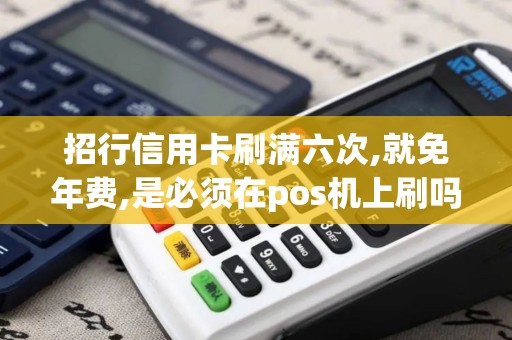 招行信用卡刷满六次,就免年费,是必须在pos机上刷吗