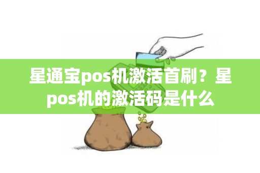 星通宝pos机激活首刷？星pos机的激活码是什么