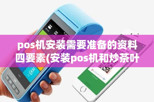 pos机安装需要准备的资料四要素(安装pos机和炒茶叶)
