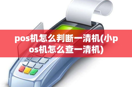 pos机怎么判断一清机(小pos机怎么查一清机)