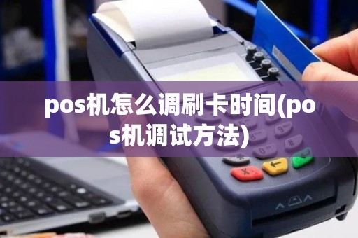 pos机怎么调刷卡时间(pos机调试方法)