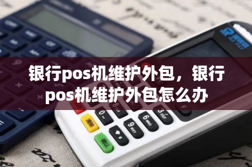 银行pos机维护外包，银行pos机维护外包怎么办
