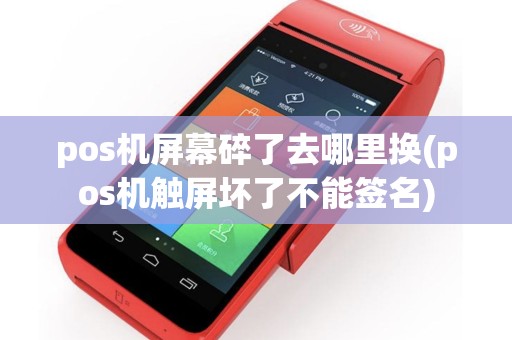 pos机屏幕碎了去哪里换(pos机触屏坏了不能签名)