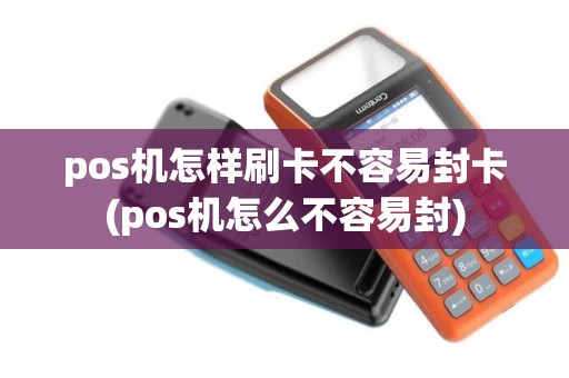 pos机怎样刷卡不容易封卡(pos机怎么不容易封)