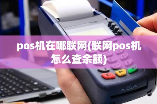 pos机在哪联网(联网pos机怎么查余额)