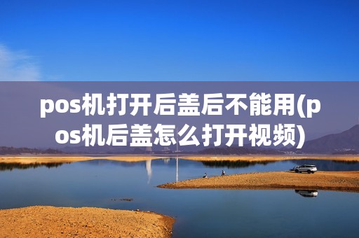 pos机打开后盖后不能用(pos机后盖怎么打开视频)