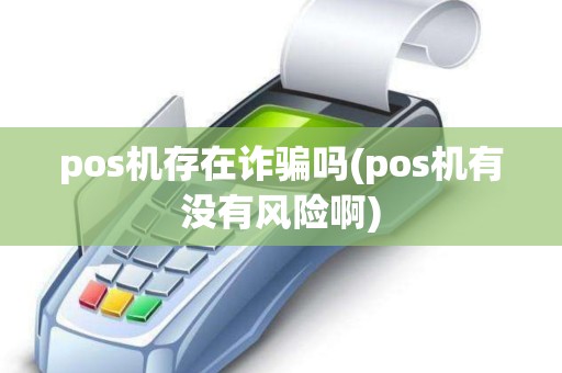 pos机存在诈骗吗(pos机有没有风险啊)