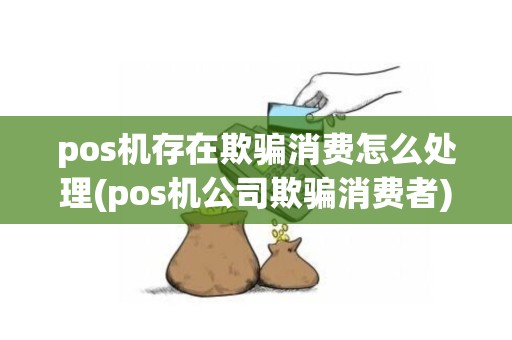 pos机存在欺骗消费怎么处理(pos机公司欺骗消费者)