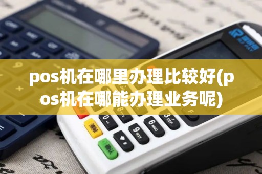 pos机在哪里办理比较好(pos机在哪能办理业务呢)