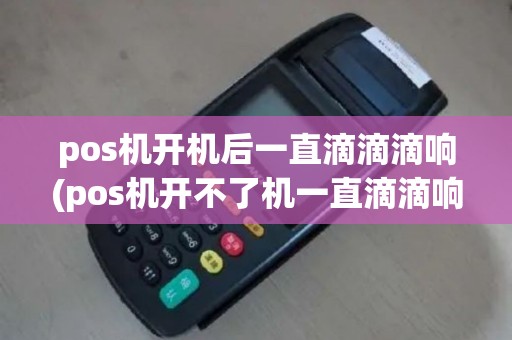 pos机开机后一直滴滴滴响(pos机开不了机一直滴滴响)