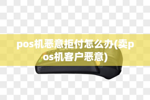 pos机恶意拒付怎么办(卖pos机客户恶意)