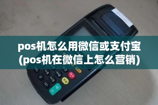 pos机怎么用微信或支付宝(pos机在微信上怎么营销)