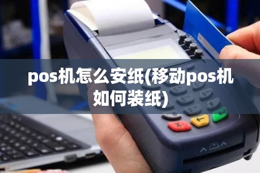 pos机怎么安纸(移动pos机如何装纸)