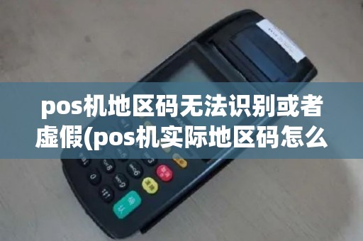 pos机地区码无法识别或者虚假(pos机实际地区码怎么查)