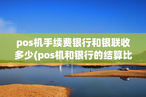 pos机手续费银行和银联收多少(pos机和银行的结算比例)