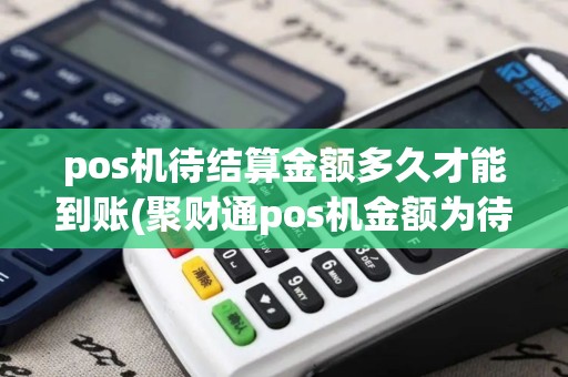pos机待结算金额多久才能到账(聚财通pos机金额为待结算)