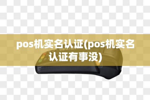 pos机实名认证(pos机实名认证有事没)