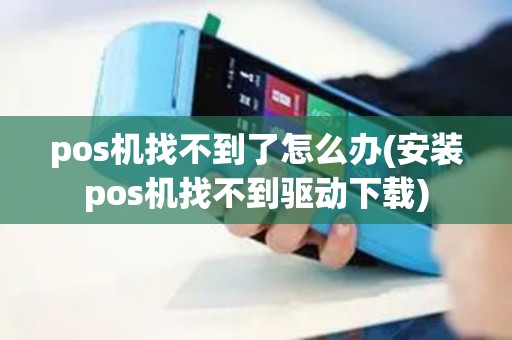 pos机找不到了怎么办(安装pos机找不到驱动下载)