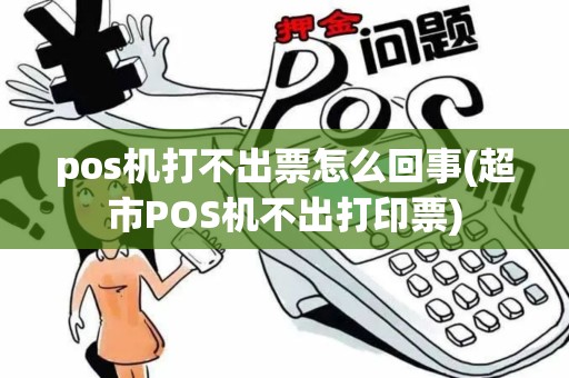 pos机打不出票怎么回事(超市POS机不出打印票)