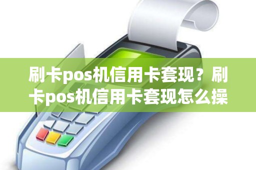 刷卡pos机信用卡套现？刷卡pos机信用卡套现怎么操作