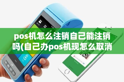 pos机怎么注销自己能注销吗(自己办pos机现怎么取消)