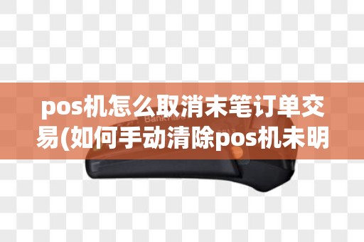 pos机怎么取消末笔订单交易(如何手动清除pos机未明交易)