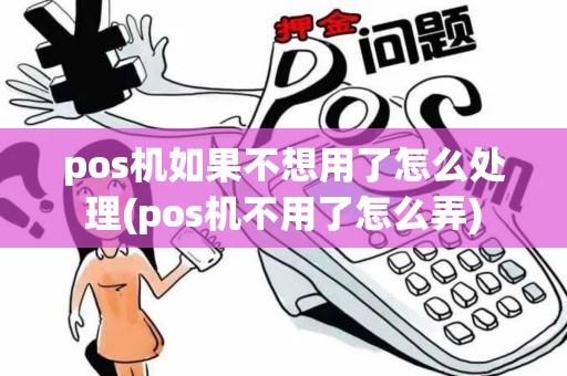 pos机如果不想用了怎么处理(pos机不用了怎么弄)