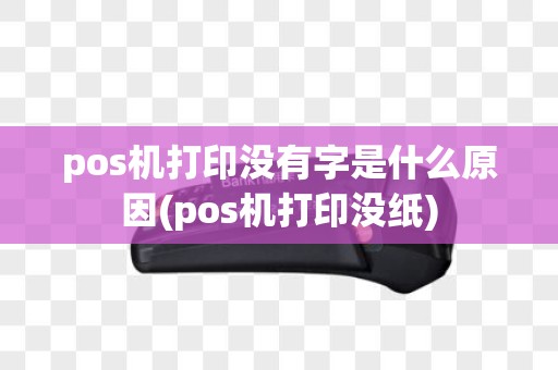 pos机打印没有字是什么原因(pos机打印没纸)