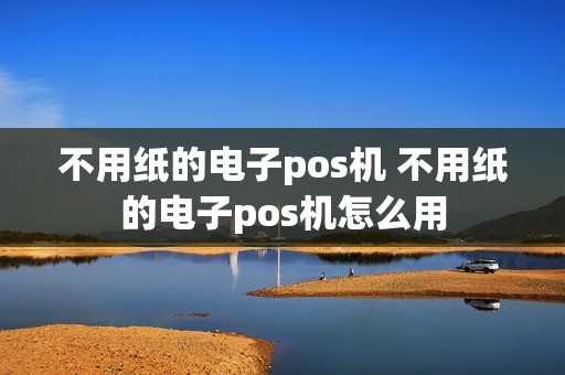 不用纸的电子pos机 不用纸的电子pos机怎么用