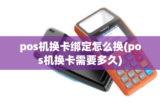 pos机换卡绑定怎么换(pos机换卡需要多久)