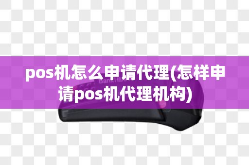 pos机怎么申请代理(怎样申请pos机代理机构)